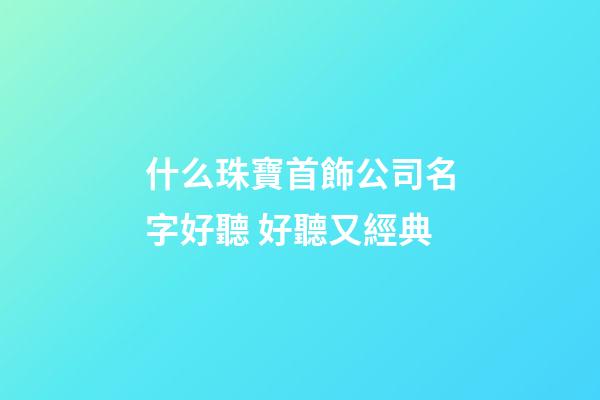 什么珠寶首飾公司名字好聽 好聽又經典-第1張-公司起名-玄機派